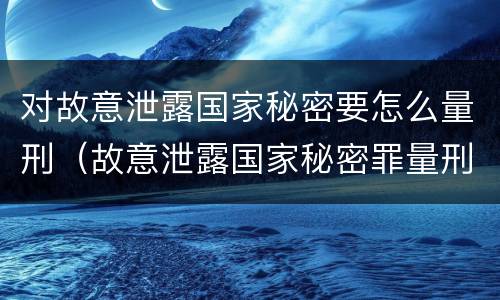 对故意泄露国家秘密要怎么量刑（故意泄露国家秘密罪量刑）
