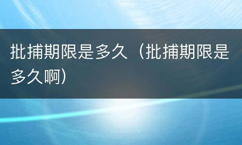 批捕期限是多久（批捕期限是多久啊）