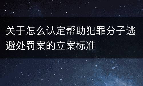 关于怎么认定帮助犯罪分子逃避处罚案的立案标准