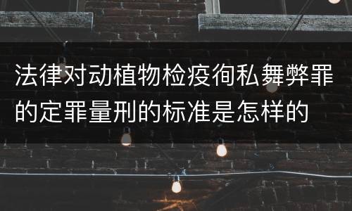 法律对动植物检疫徇私舞弊罪的定罪量刑的标准是怎样的