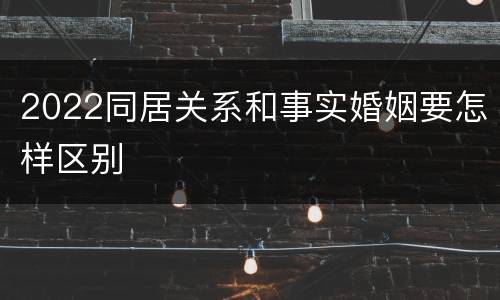 2022同居关系和事实婚姻要怎样区别