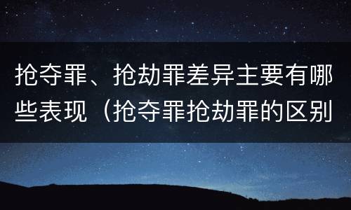 抢夺罪、抢劫罪差异主要有哪些表现（抢夺罪抢劫罪的区别）
