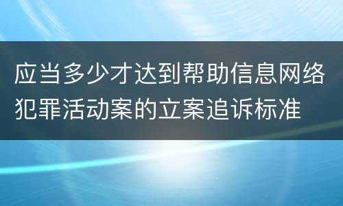 应当多少才达到帮助信息网络犯罪活动案的立案追诉标准