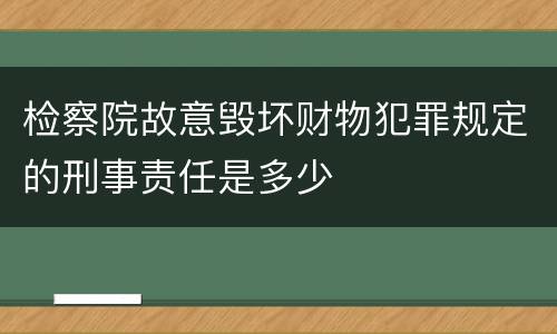 检察院故意毁坏财物犯罪规定的刑事责任是多少