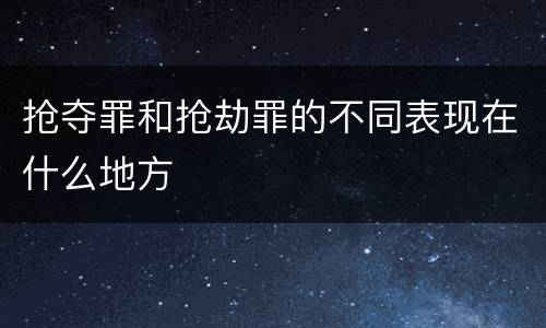 抢夺罪和抢劫罪的不同表现在什么地方