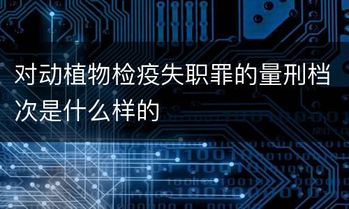对动植物检疫失职罪的量刑档次是什么样的