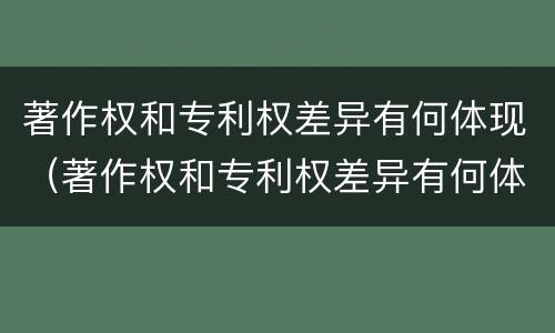 著作权和专利权差异有何体现（著作权和专利权差异有何体现呢）