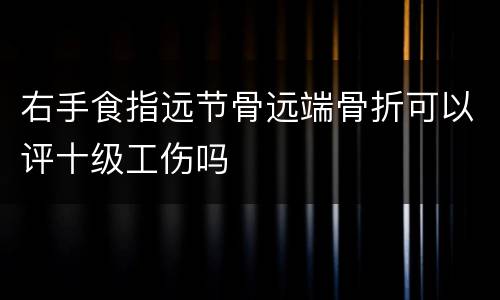 右手食指远节骨远端骨折可以评十级工伤吗