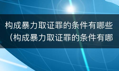 构成暴力取证罪的条件有哪些（构成暴力取证罪的条件有哪些法律规定）