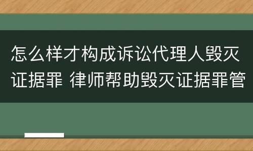 怎么样才构成诉讼代理人毁灭证据罪 律师帮助毁灭证据罪管辖