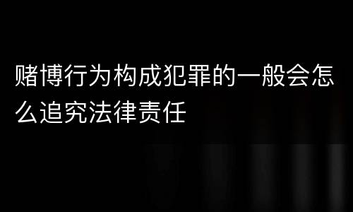 赌博行为构成犯罪的一般会怎么追究法律责任