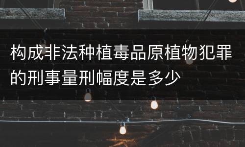构成非法种植毒品原植物犯罪的刑事量刑幅度是多少