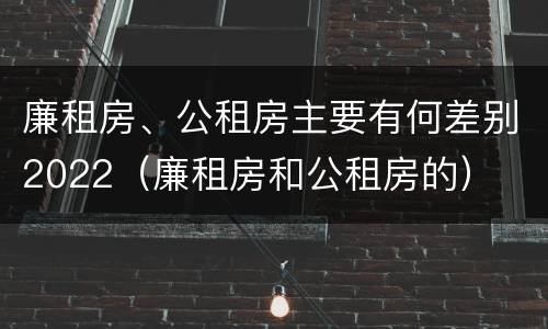 廉租房、公租房主要有何差别2022（廉租房和公租房的）