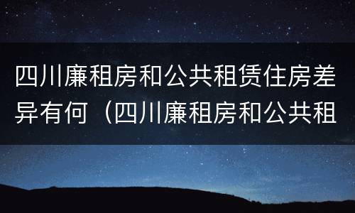 四川廉租房和公共租赁住房差异有何（四川廉租房和公共租赁住房差异有何影响）