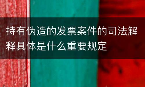 持有伪造的发票案件的司法解释具体是什么重要规定