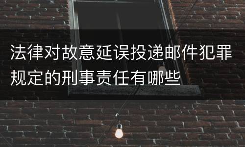 法律对故意延误投递邮件犯罪规定的刑事责任有哪些