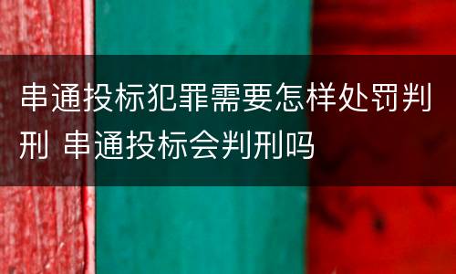 串通投标犯罪需要怎样处罚判刑 串通投标会判刑吗