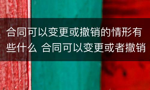 合同可以变更或撤销的情形有些什么 合同可以变更或者撤销的情形