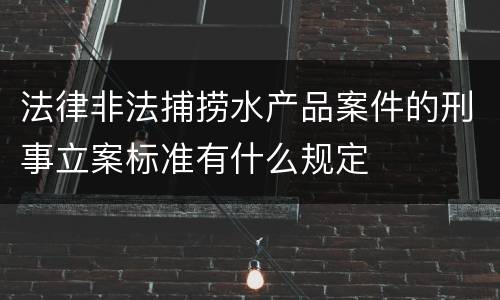 法律非法捕捞水产品案件的刑事立案标准有什么规定