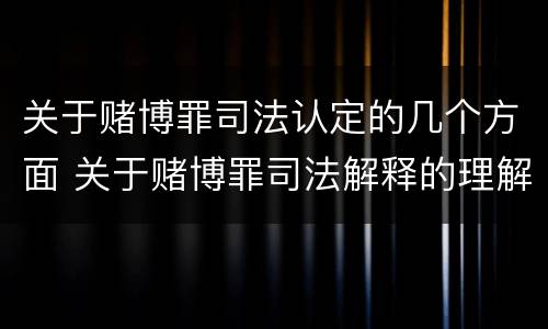 关于赌博罪司法认定的几个方面 关于赌博罪司法解释的理解和适用