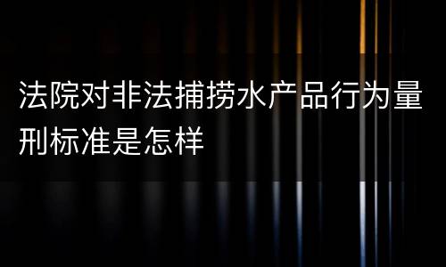 法院对非法捕捞水产品行为量刑标准是怎样