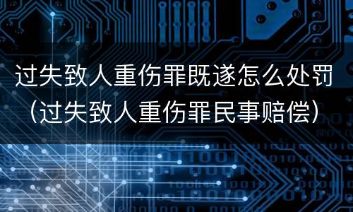 过失致人重伤罪既遂怎么处罚（过失致人重伤罪民事赔偿）