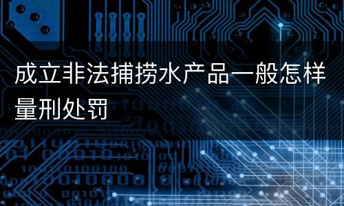 成立非法捕捞水产品一般怎样量刑处罚