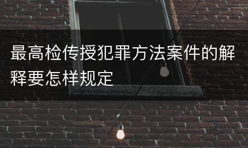 最高检传授犯罪方法案件的解释要怎样规定