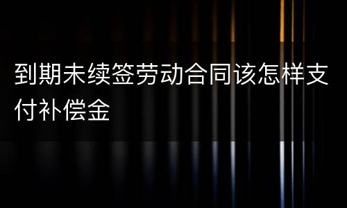 到期未续签劳动合同该怎样支付补偿金