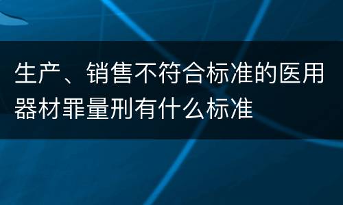 生产、销售不符合标准的医用器材罪量刑有什么标准