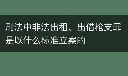 刑法中非法出租、出借枪支罪是以什么标准立案的