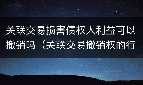 关联交易损害债权人利益可以撤销吗（关联交易撤销权的行使主体）