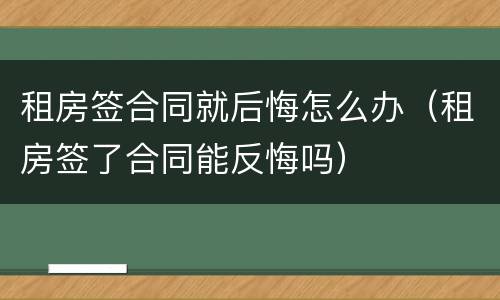 租房签合同就后悔怎么办（租房签了合同能反悔吗）