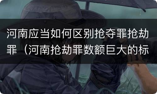 河南应当如何区别抢夺罪抢劫罪（河南抢劫罪数额巨大的标准）