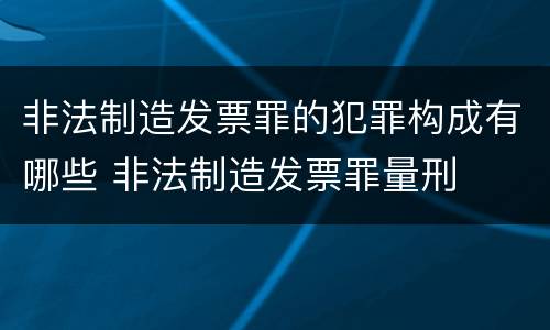 非法制造发票罪的犯罪构成有哪些 非法制造发票罪量刑