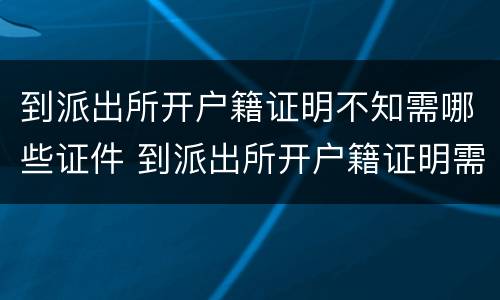 到派出所开户籍证明不知需哪些证件 到派出所开户籍证明需要什么