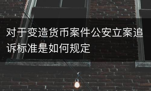 对于变造货币案件公安立案追诉标准是如何规定