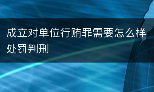 成立对单位行贿罪需要怎么样处罚判刑