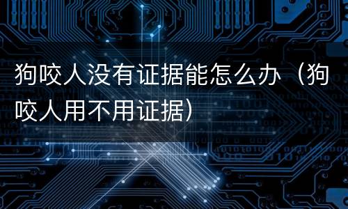 狗咬人没有证据能怎么办（狗咬人用不用证据）
