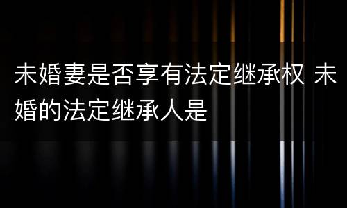 未婚妻是否享有法定继承权 未婚的法定继承人是