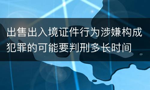 出售出入境证件行为涉嫌构成犯罪的可能要判刑多长时间