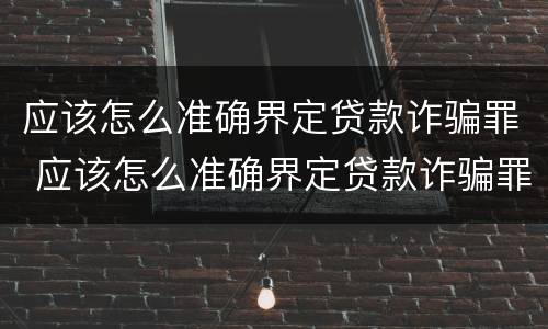 应该怎么准确界定贷款诈骗罪 应该怎么准确界定贷款诈骗罪行为