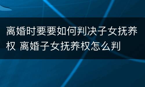 离婚时要要如何判决子女抚养权 离婚子女抚养权怎么判