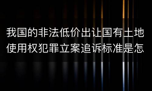 我国的非法低价出让国有土地使用权犯罪立案追诉标准是怎样规定