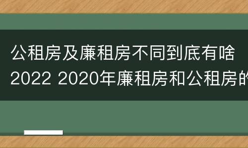 公租房及廉租房不同到底有啥2022 2020年廉租房和公租房的区别