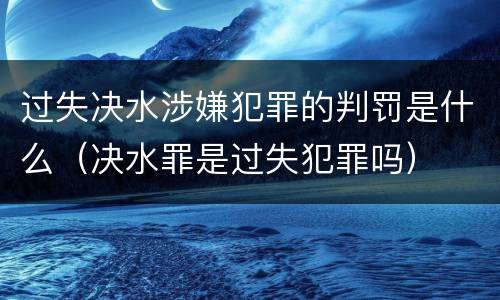过失决水涉嫌犯罪的判罚是什么（决水罪是过失犯罪吗）