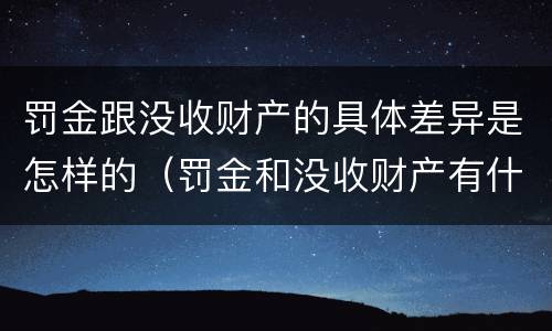 罚金跟没收财产的具体差异是怎样的（罚金和没收财产有什么区别）