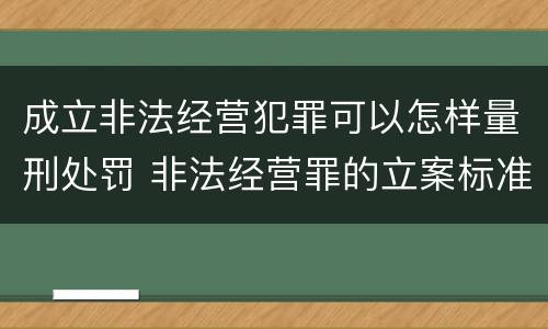 成立非法经营犯罪可以怎样量刑处罚 非法经营罪的立案标准量刑