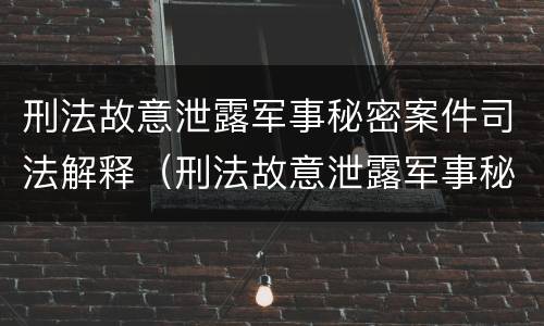 刑法故意泄露军事秘密案件司法解释（刑法故意泄露军事秘密案件司法解释最新）