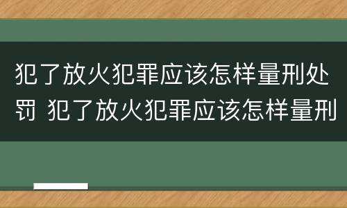 犯了放火犯罪应该怎样量刑处罚 犯了放火犯罪应该怎样量刑处罚呢